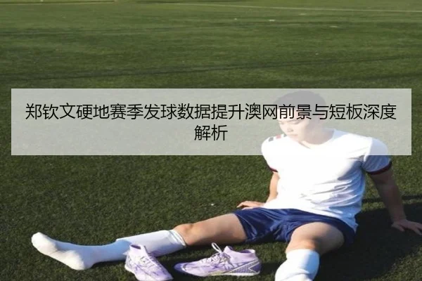 郑钦文硬地赛季发球数据提升澳网前景与短板深度解析