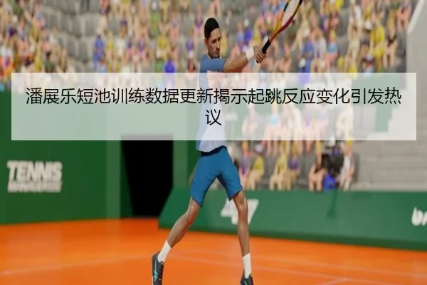 潘展乐短池训练数据更新揭示起跳反应变化引发热议